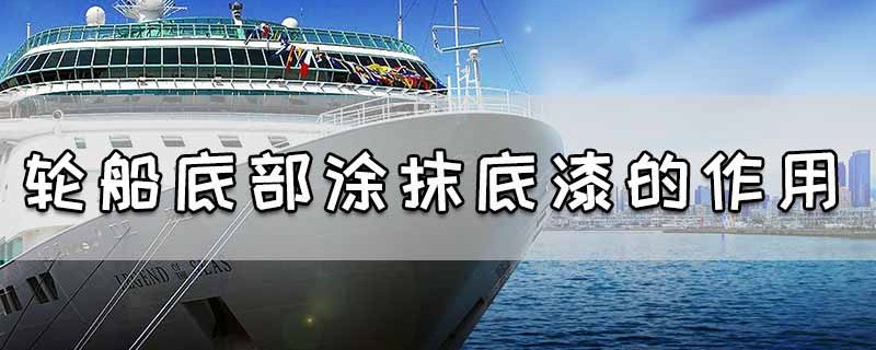 轮船底部涂抹底漆主要原因是什么